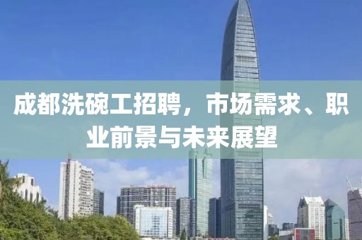 成都洗碗工招聘，市场需求、职业前景与未来展望