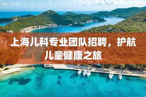 上海儿科专业团队招聘，护航儿童健康之旅