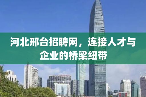 河北邢台招聘网，连接人才与企业的桥梁纽带