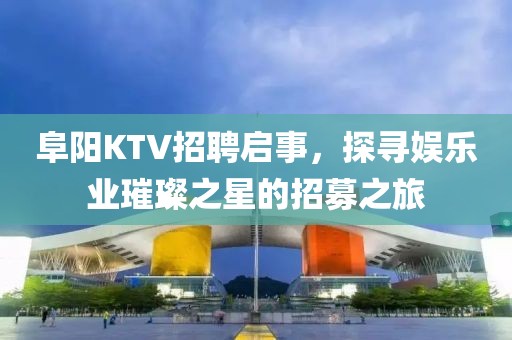 阜阳KTV招聘启事，探寻娱乐业璀璨之星的招募之旅