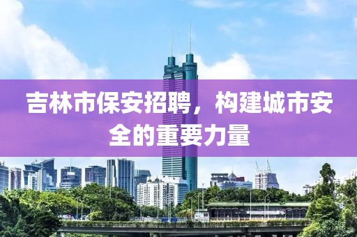 吉林市保安招聘，构建城市安全的重要力量