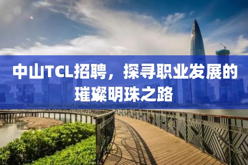 中山TCL招聘，探寻职业发展的璀璨明珠之路