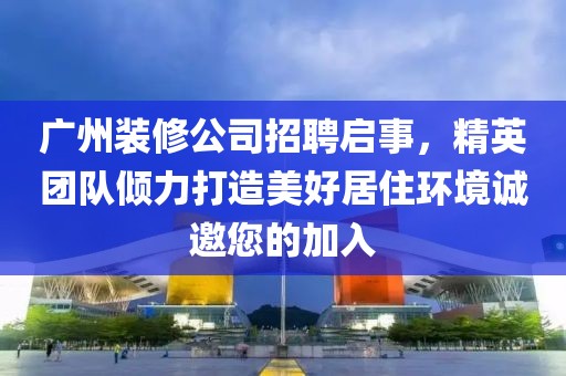 广州装修公司招聘启事，精英团队倾力打造美好居住环境诚邀您的加入