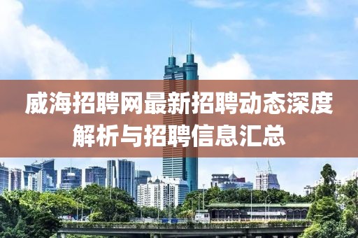 威海招聘网最新招聘动态深度解析与招聘信息汇总