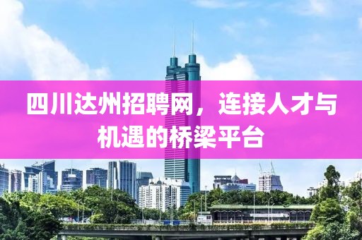 四川达州招聘网，连接人才与机遇的桥梁平台