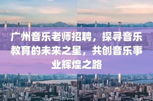 广州音乐老师招聘，探寻音乐教育的未来之星，共创音乐事业辉煌之路