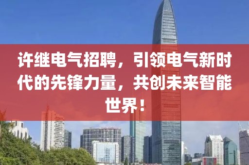 许继电气招聘，引领电气新时代的先锋力量，共创未来智能世界！