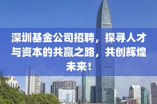 深圳基金公司招聘，探寻人才与资本的共赢之路，共创辉煌未来！