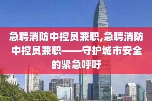 急聘消防中控员兼职,急聘消防中控员兼职——守护城市安全的紧急呼吁