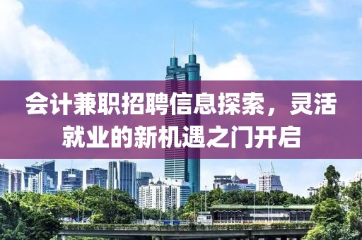 会计兼职招聘信息探索，灵活就业的新机遇之门开启