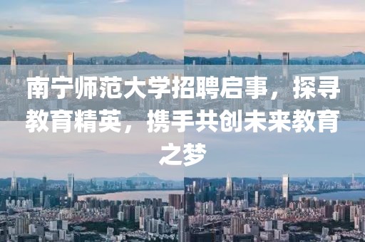 南宁师范大学招聘启事，探寻教育精英，携手共创未来教育之梦