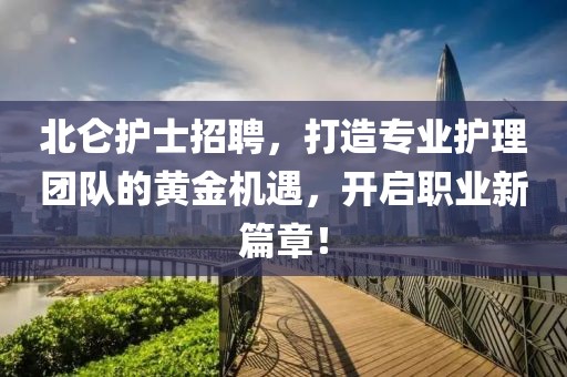 北仑护士招聘，打造专业护理团队的黄金机遇，开启职业新篇章！