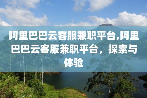 阿里巴巴云客服兼职平台,阿里巴巴云客服兼职平台，探索与体验