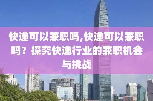 快递可以兼职吗,快递可以兼职吗？探究快递行业的兼职机会与挑战