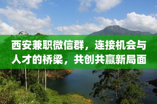 西安兼职微信群，连接机会与人才的桥梁，共创共赢新局面