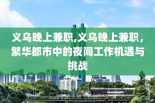 义乌晚上兼职,义乌晚上兼职，繁华都市中的夜间工作机遇与挑战