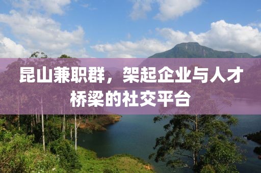 昆山兼职群，架起企业与人才桥梁的社交平台