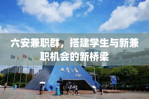 六安兼职群，搭建学生与新兼职机会的新桥梁