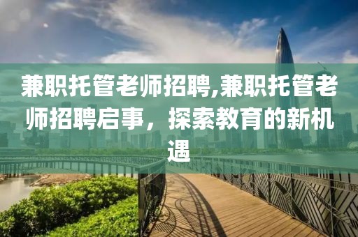 兼职托管老师招聘,兼职托管老师招聘启事，探索教育的新机遇