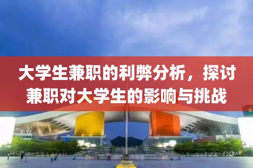 大学生兼职的利弊分析，探讨兼职对大学生的影响与挑战