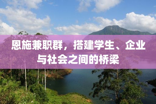 恩施兼职群，搭建学生、企业与社会之间的桥梁