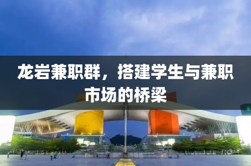 龙岩兼职群，搭建学生与兼职市场的桥梁