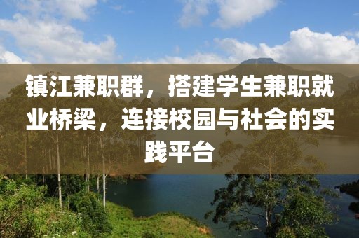 镇江兼职群，搭建学生兼职就业桥梁，连接校园与社会的实践平台