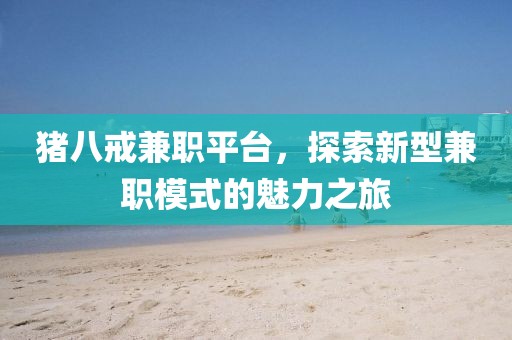 猪八戒兼职平台，探索新型兼职模式的魅力之旅