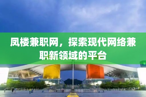 凤楼兼职网，探索现代网络兼职新领域的平台