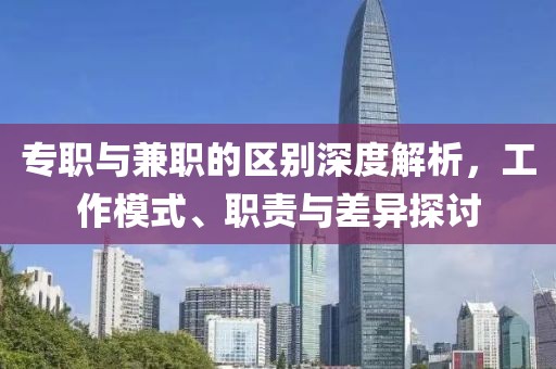 专职与兼职的区别深度解析，工作模式、职责与差异探讨