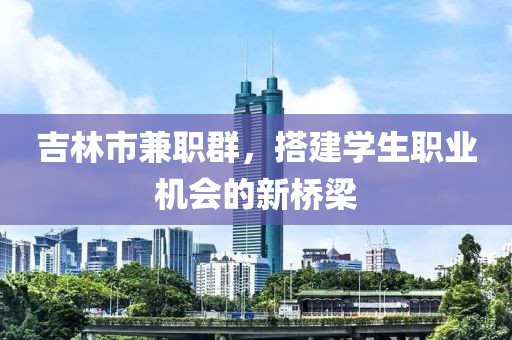 吉林市兼职群，搭建学生职业机会的新桥梁