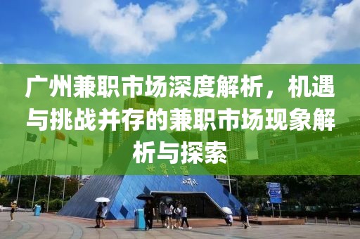 广州兼职市场深度解析，机遇与挑战并存的兼职市场现象解析与探索