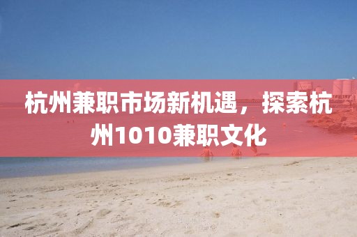 杭州兼职市场新机遇，探索杭州1010兼职文化