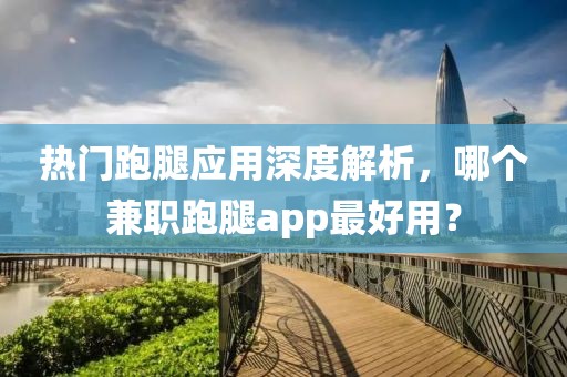 热门跑腿应用深度解析，哪个兼职跑腿app最好用？