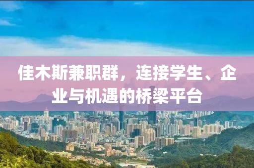 佳木斯兼职群，连接学生、企业与机遇的桥梁平台