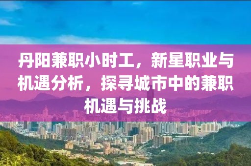 丹阳兼职小时工，新星职业与机遇分析，探寻城市中的兼职机遇与挑战