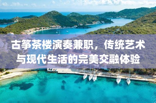 古筝茶楼演奏兼职，传统艺术与现代生活的完美交融体验