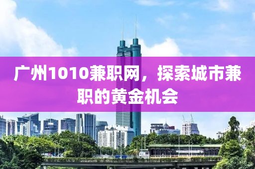 广州1010兼职网，探索城市兼职的黄金机会