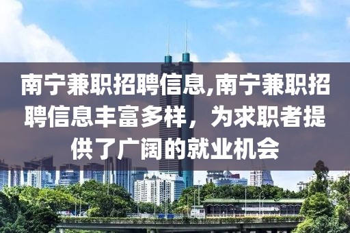 南宁兼职招聘信息,南宁兼职招聘信息丰富多样，为求职者提供了广阔的就业机会