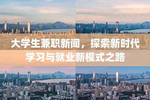 大学生兼职新闻，探索新时代学习与就业新模式之路