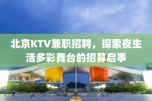 北京KTV兼职招聘，探索夜生活多彩舞台的招募启事