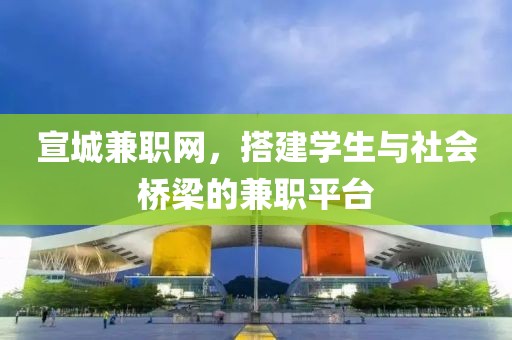 宣城兼职网，搭建学生与社会桥梁的兼职平台