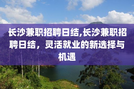 长沙兼职招聘日结,长沙兼职招聘日结，灵活就业的新选择与机遇