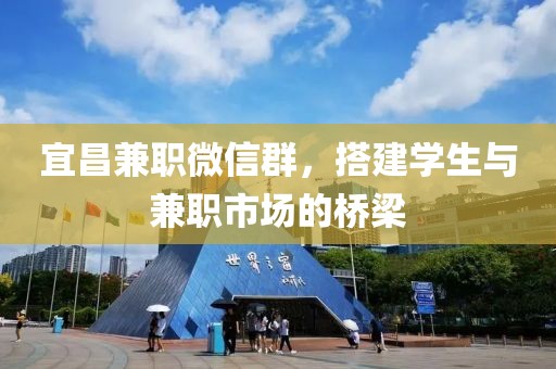 宜昌兼职微信群，搭建学生与兼职市场的桥梁