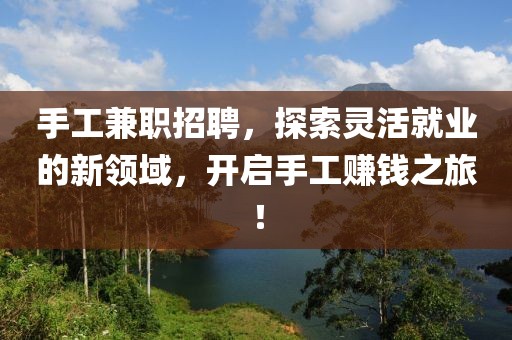 手工兼职招聘，探索灵活就业的新领域，开启手工赚钱之旅！