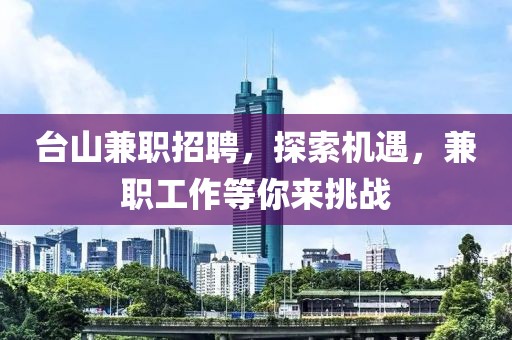 台山兼职招聘，探索机遇，兼职工作等你来挑战